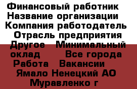 Финансовый работник › Название организации ­ Компания-работодатель › Отрасль предприятия ­ Другое › Минимальный оклад ­ 1 - Все города Работа » Вакансии   . Ямало-Ненецкий АО,Муравленко г.